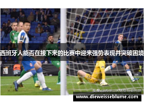 西班牙人能否在接下来的比赛中迎来强势表现并突破困境