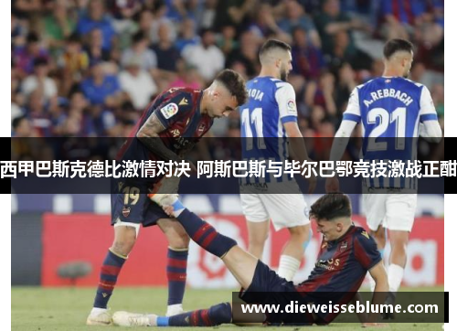 西甲巴斯克德比激情对决 阿斯巴斯与毕尔巴鄂竞技激战正酣