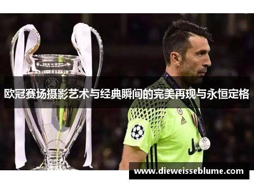 欧冠赛场摄影艺术与经典瞬间的完美再现与永恒定格